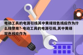 电动工具的电源引线其中黄绿双色线应作为什么线使用?-电动工具的电源引线,其中黄绿双色线应作为