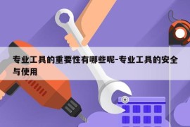 专业工具的重要性有哪些呢-专业工具的安全与使用