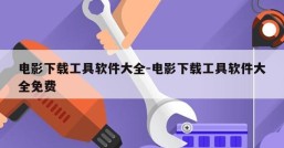 电影下载工具软件大全-电影下载工具软件大全免费