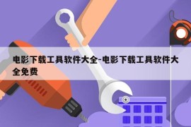 电影下载工具软件大全-电影下载工具软件大全免费