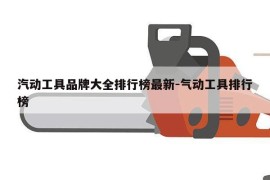 汽动工具品牌大全排行榜最新-气动工具排行榜