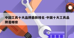 中国工具十大品牌最新排名-中国十大工具品牌是哪些