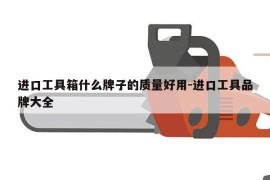 进口工具箱什么牌子的质量好用-进口工具品牌大全