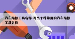 汽车维修工具名称-写出十种常用的汽车维修工具名称