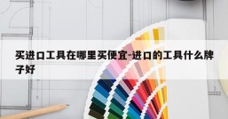 买进口工具在哪里买便宜-进口的工具什么牌子好