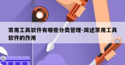 常用工具软件有哪些分类管理-简述常用工具软件的作用
