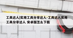 工具达人|实用工具分享达人-工具达人实用工具分享达人 安卓版怎么下载