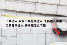 工具达人|实用工具分享达人-工具达人实用工具分享达人 安卓版怎么下载