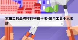 家用工具品牌排行榜前十名-家用工具十大名牌