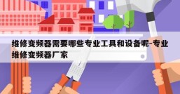 维修变频器需要哪些专业工具和设备呢-专业维修变频器厂家