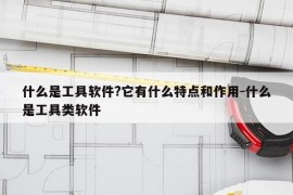 什么是工具软件?它有什么特点和作用-什么是工具类软件