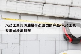 汽动工具润滑油是什么油类的产品-气动工具专用润滑油用途
