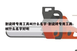 割瓷砖专用工具叫什么名字-割瓷砖专用工具叫什么名字好听
