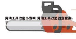 劳动工具改造小发明-劳动工具改造创意金点子