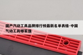 国产汽动工具品牌排行榜最新名单表格-中国气动工具哪家强
