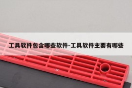 工具软件包含哪些软件-工具软件主要有哪些