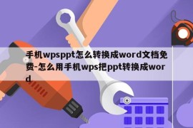 手机wpsppt怎么转换成word文档免费-怎么用手机wps把ppt转换成word