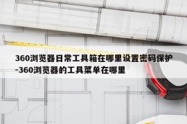 360浏览器日常工具箱在哪里设置密码保护-360浏览器的工具菜单在哪里