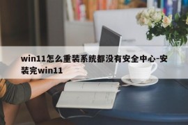 win11怎么重装系统都没有安全中心-安装完win11