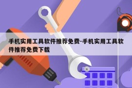 手机实用工具软件推荐免费-手机实用工具软件推荐免费下载