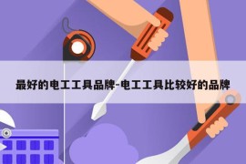 最好的电工工具品牌-电工工具比较好的品牌