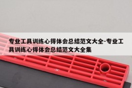 专业工具训练心得体会总结范文大全-专业工具训练心得体会总结范文大全集