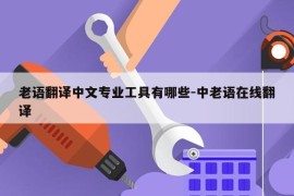 老语翻译中文专业工具有哪些-中老语在线翻译