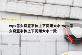 wps怎么设置字体上下间距大小-wps怎么设置字体上下间距大小一致