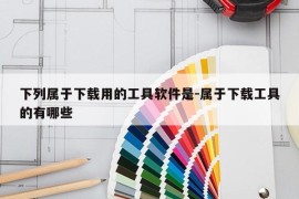 下列属于下载用的工具软件是-属于下载工具的有哪些