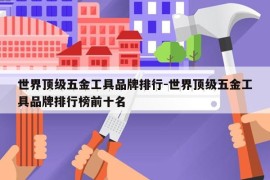 世界顶级五金工具品牌排行-世界顶级五金工具品牌排行榜前十名