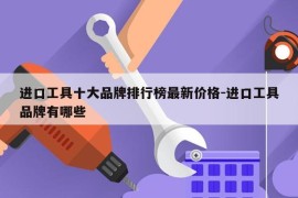 进口工具十大品牌排行榜最新价格-进口工具品牌有哪些