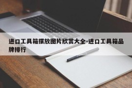 进口工具箱摆放图片欣赏大全-进口工具箱品牌排行