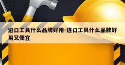 进口工具什么品牌好用-进口工具什么品牌好用又便宜