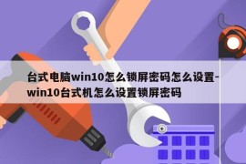 台式电脑win10怎么锁屏密码怎么设置-win10台式机怎么设置锁屏密码