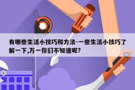 有哪些生活小技巧和方法-一些生活小技巧了解一下,万一你们不知道呢?