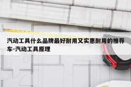 汽动工具什么品牌最好耐用又实惠耐用的推荐车-汽动工具原理