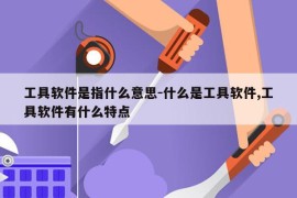 工具软件是指什么意思-什么是工具软件,工具软件有什么特点