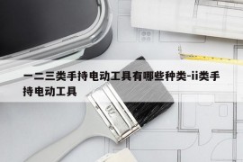 一二三类手持电动工具有哪些种类-ii类手持电动工具