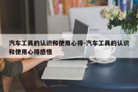 汽车工具的认识和使用心得-汽车工具的认识和使用心得感悟