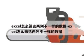 excel怎么筛选两列不一样的数据-excel怎么筛选两列不一样的数据