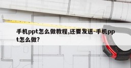 手机ppt怎么做教程,还要发送-手机ppt怎么做?