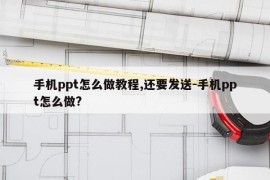 手机ppt怎么做教程,还要发送-手机ppt怎么做?