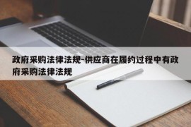 政府采购法律法规-供应商在履约过程中有政府采购法律法规