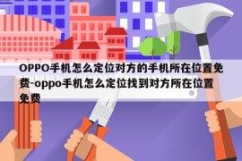 OPPO手机怎么定位对方的手机所在位置免费-oppo手机怎么定位找到对方所在位置免费