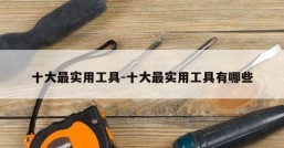 十大最实用工具-十大最实用工具有哪些