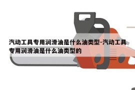 汽动工具专用润滑油是什么油类型-汽动工具专用润滑油是什么油类型的