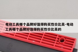 电动工具哪个品牌好值得购买性价比高-电动工具哪个品牌好值得购买性价比高的