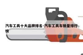 汽车工具十大品牌排名-汽车工具车销量排行榜