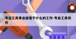 专业工具事业部是干什么的工作-专业工具软件
