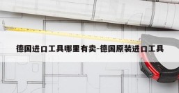 德国进口工具哪里有卖-德国原装进口工具